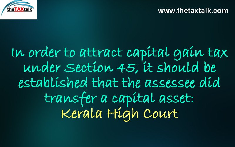 In order to attract capital gain tax under Section 45, it should be established that the assessee did transfer a capital asset: Kerala High Court