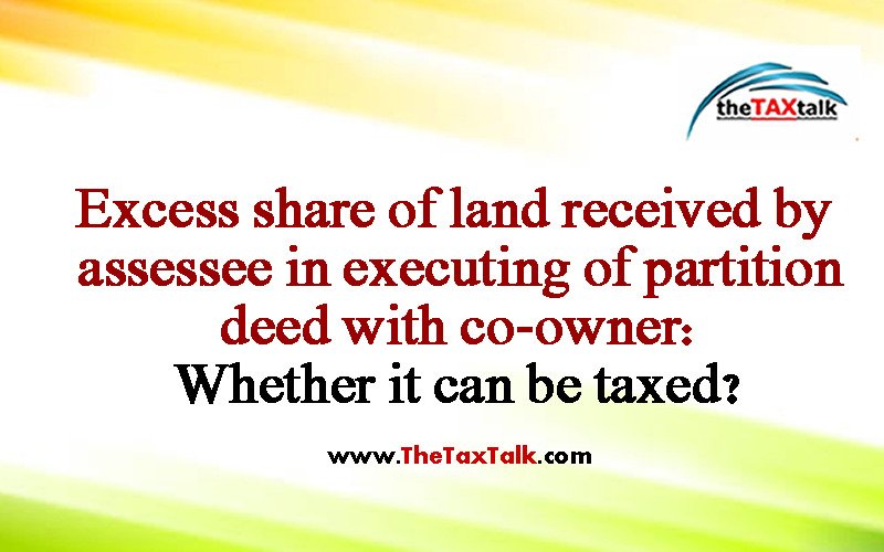 Excess share of land received by assessee in executing of partition deed with co-owner: Whether it can be taxed?