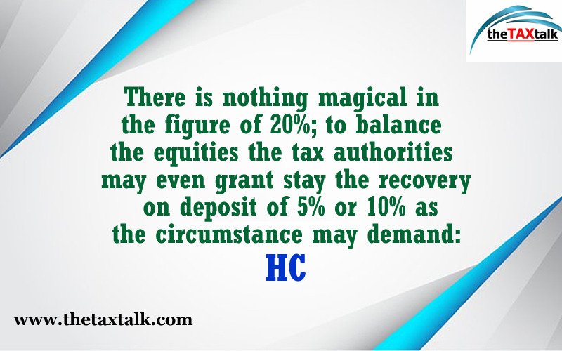 There is nothing magical in the figure of 20%; to balance the equities the tax authorities may even grant stay the recovery on deposit of 5% or 10% as the circumstance may demand: HC