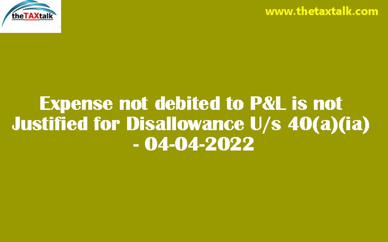 Expense not debited to P&L is not Justified for Disallowance U/s 40(a)(ia) - 04-04-2022