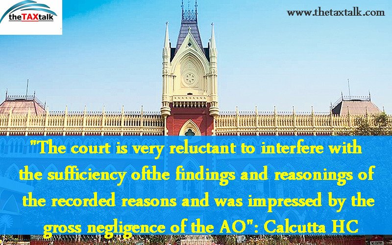 "The court is very reluctant to interfere with the sufficiency of the findings and reasonings of the recorded reasons and was impressed by the gross negligence of the AO": Calcutta HC