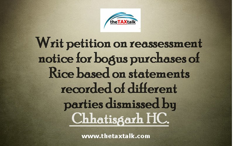 Writ petition on reassessment notice for bogus purchases of Rice based on statements recorded of different parties dismissed by Chhatisgarh HC. 