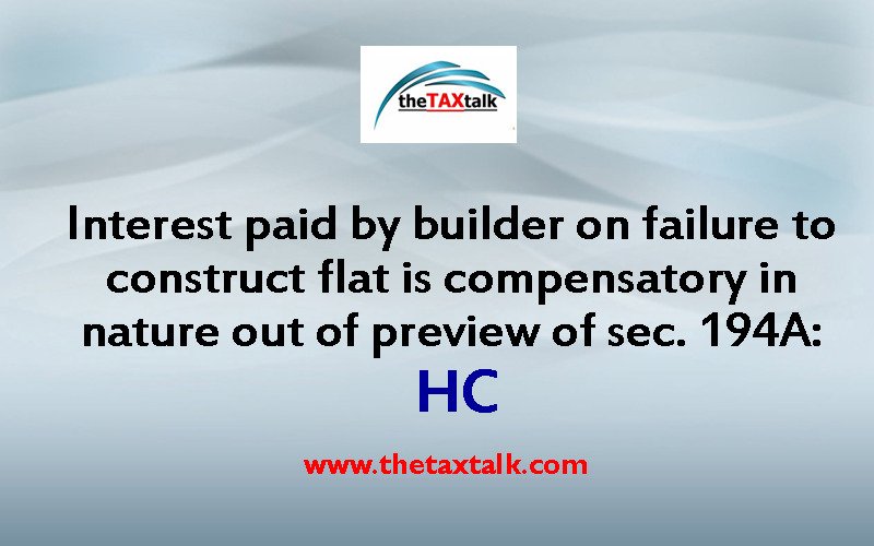Interest paid by builder on failure to construct flat is compensatory in nature out of preview of sec. 194A: HC