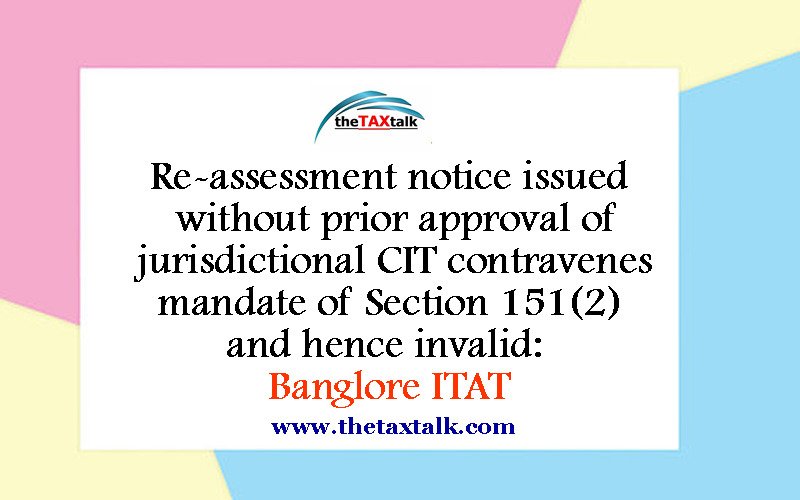 Re-assessment notice issued without prior approval of jurisdictional CIT contravenes mandate of Section 151(2) and hence invalid: Banglore ITAT