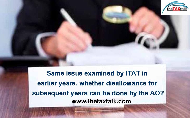 Same issue examined by ITAT in earlier years, whether disallowance for subsequent years can be done by the AO?