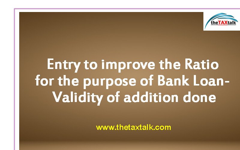 Entry to improve the Ratio for the purpose of Bank Loan- Validity of addition done