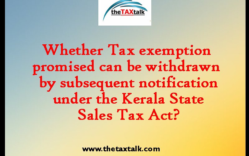 Whethe Tax exemption promised can be withdrawn by subsequent notification under the Kerala State Sales Tax Act?