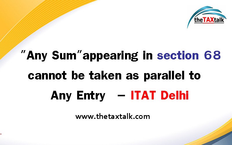 “Any Sum” appearing in section 68 cannot be taken as parallel to “Any Entry” – ITAT Delhi