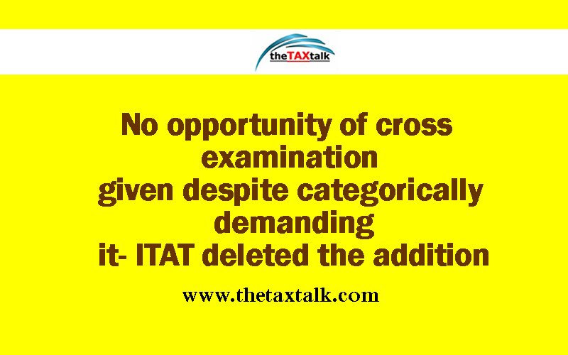No opportunity of cross examination given despite categorically demanding it- ITAT deleted the addition
