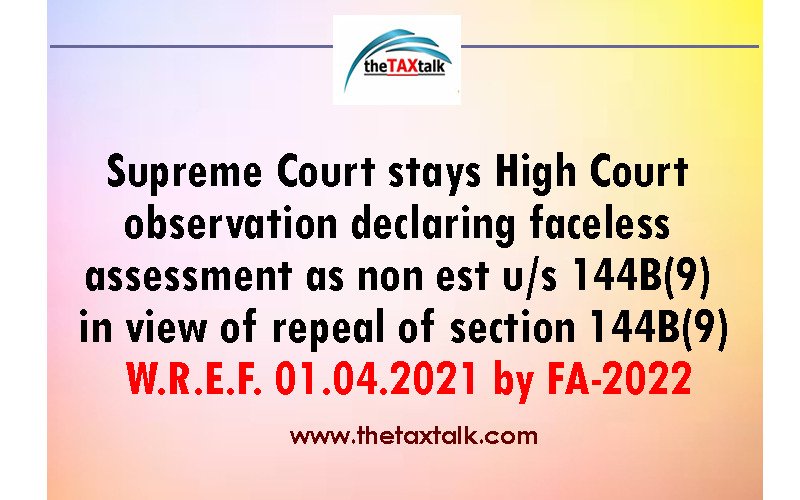 Supreme Court stays High Court observation declaring faceless assessment as non est u/s 144B(9) in view of repeal of section 144B(9) W.R.E.F. 01.04.2021 by FA-2022
