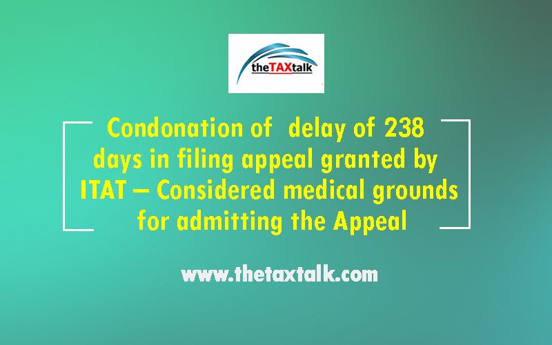 Condonation of  delay of 238 days in filing appeal granted by ITAT – Considered medical grounds for admitting the Appeal