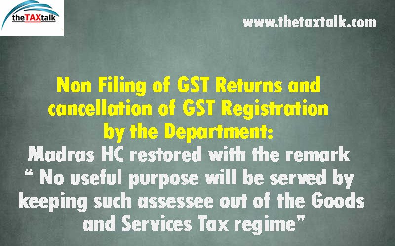 Non Filing of GST Returns and cancellation of GST Registration by the Department: Madras HC restored with the remark “ No useful purpose will be served by keeping such assessee out of the Goods and Services Tax regime”