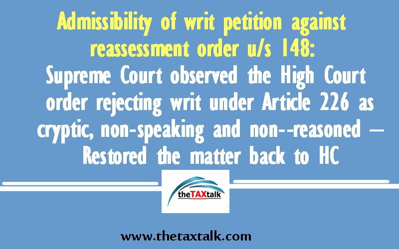 Admissibility of writ petition against reassessment order u/s 148: Supreme Court observed the High Court order rejecting writ under Article 226 as cryptic, non­speaking and non­-reasoned – Restored the matter back to HC