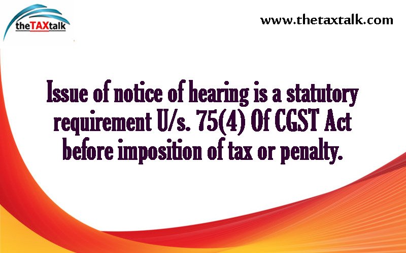 Issue of notice of hearing is a statutory requirement U/s. 75(4) Of CGST Act before imposition of tax or penalty.