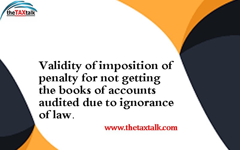 Validity of imposition of penalty for not getting the books of accounts audited due to ignorance of law