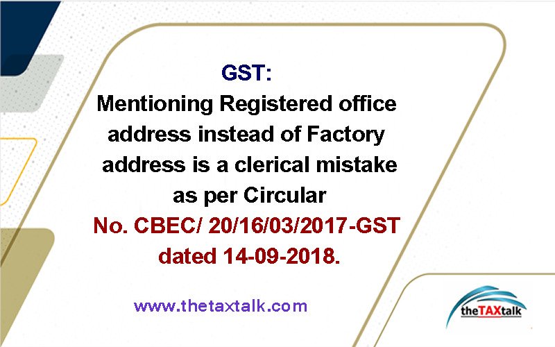 GST: Mentioning Registered office address instead of Factory address is a clerical mistake as per Circular No. CBEC/ 20/16/03/2017-GST dated 14-09-2018.