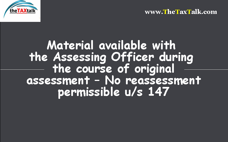 Material available with the Assessing Officer during the course of original assessment – No reassessment permissible u/s 147