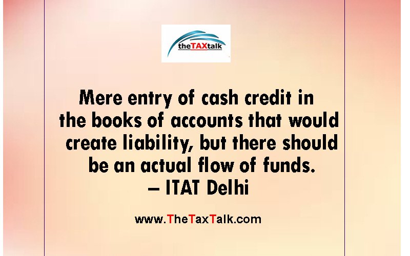 Mere entry of cash credit in the books of accounts that would create liability, but there should be an actual flow of funds. – ITAT Delhi