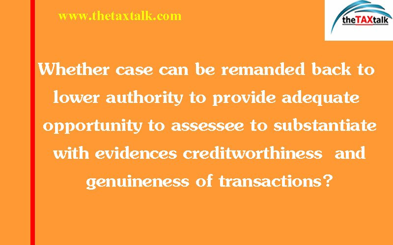 Whether case can be remanded back to lower authority to provide adequate opportunity to assessee to substantiate with evidences creditworthiness  and genuineness of transactions?