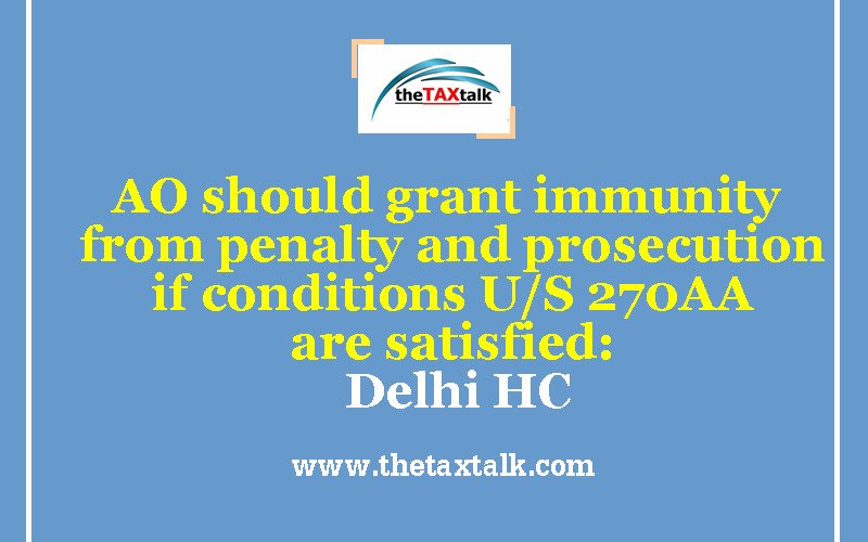 AO should grant immunity from penalty and prosecution if conditions U/S 270AA are satisfied: Delhi HC