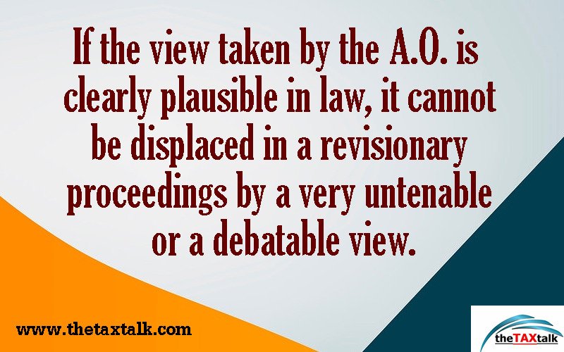 If the view taken by the A.O. is clearly plausible in law, it cannot be displaced in a revisionary proceedings by a very untenable or a debatable view.